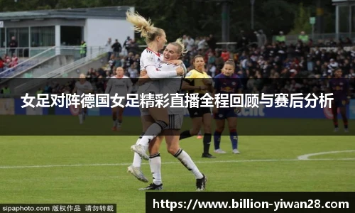 女足对阵德国女足精彩直播全程回顾与赛后分析