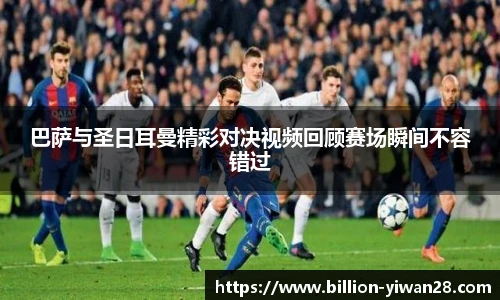 巴萨与圣日耳曼精彩对决视频回顾赛场瞬间不容错过